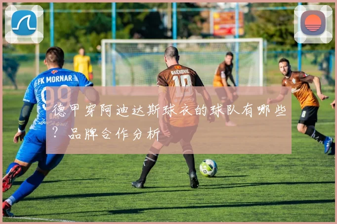 德甲穿阿迪达斯球衣的球队有哪些？品牌合作分析