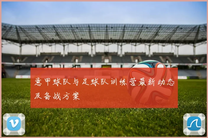 意甲球队与足球队训练营最新动态及备战方案