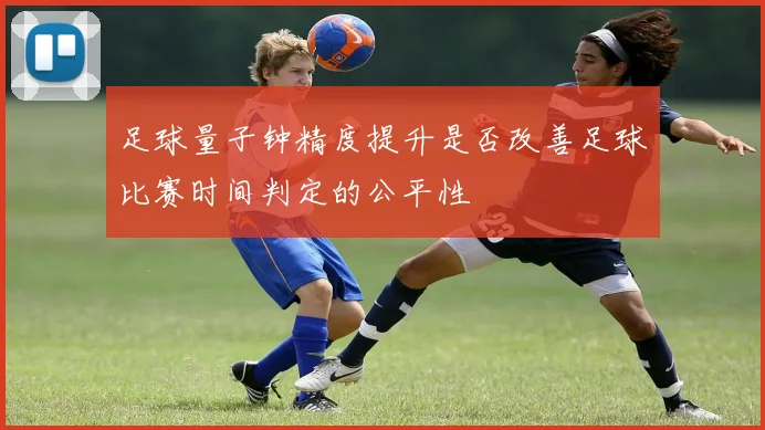 足球量子钟精度提升是否改善足球比赛时间判定的公平性