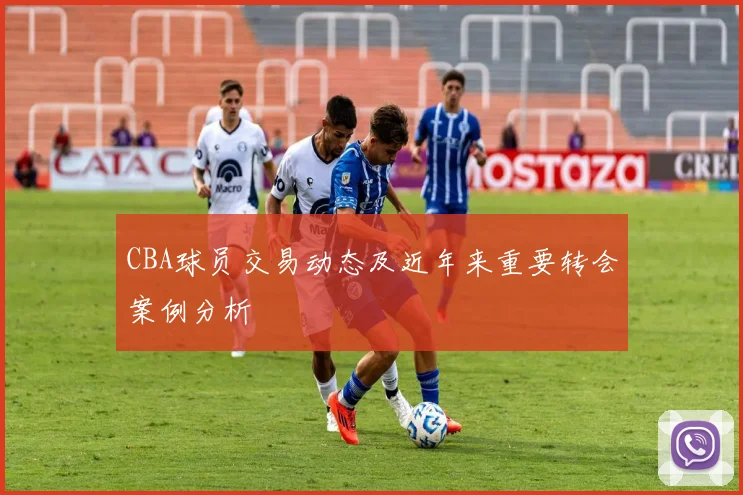 CBA球员交易动态及近年来重要转会案例分析