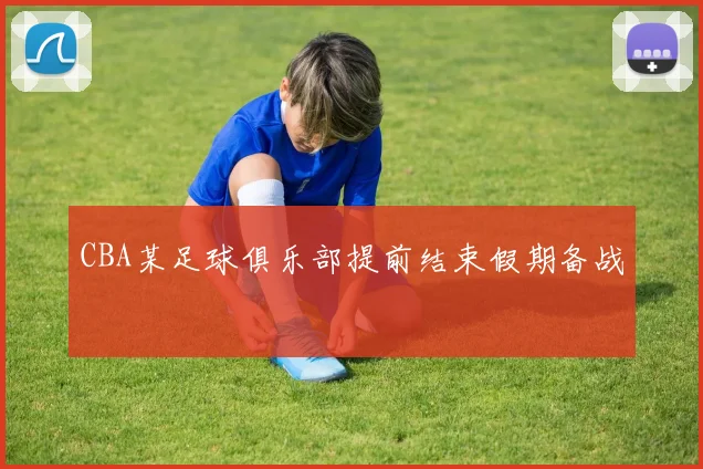CBA某足球俱乐部提前结束假期备战