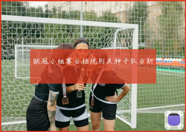 欧冠小组赛分档规则及种子队分析