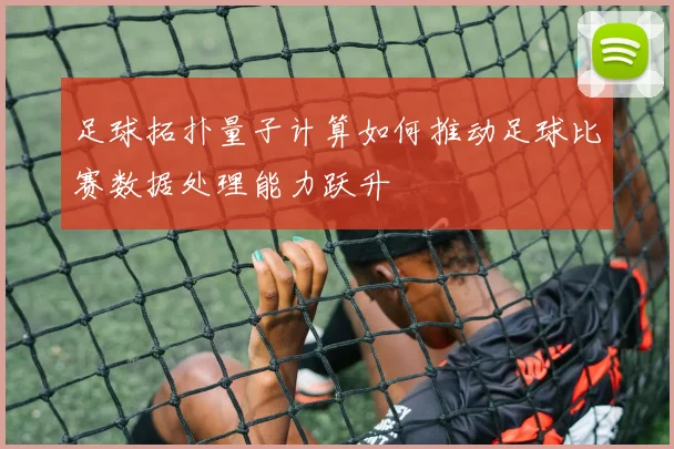 足球拓扑量子计算如何推动足球比赛数据处理能力跃升